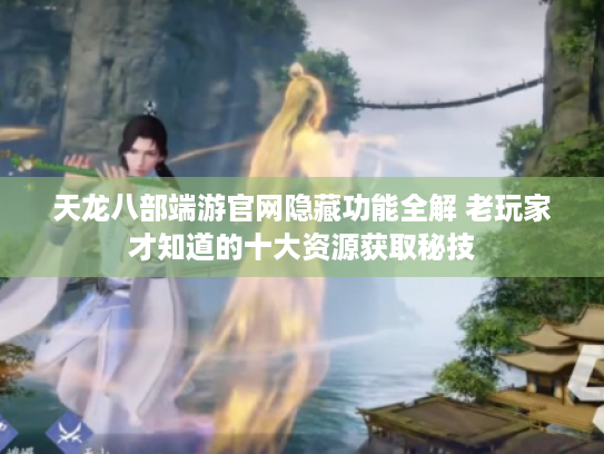 天龙八部端游官网隐藏功能全解 老玩家才知道的十大资源获取秘技 天龙八部端游官网隐藏功能全解 老玩家才知道的十大资源获取秘技