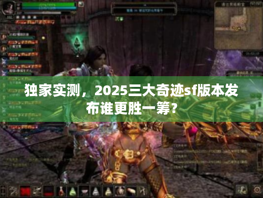 独家实测,2025三大奇迹sf版本发布谁更胜一筹? 独家实测,2025三大奇迹sf版本发布谁更胜一筹?