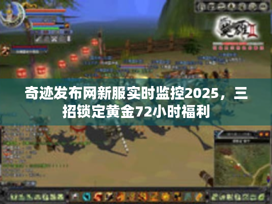 奇迹发布网新服实时监控2025,三招锁定黄金72小时福利 奇迹发布网新服实时监控2025,三招锁定黄金72小时福利