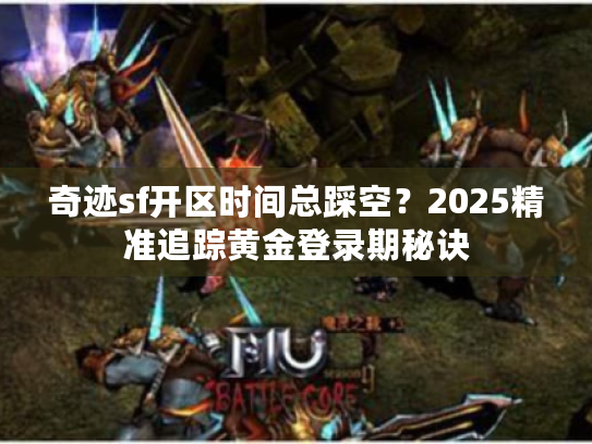 奇迹sf开区时间总踩空？2025精准追踪黄金登录期秘诀