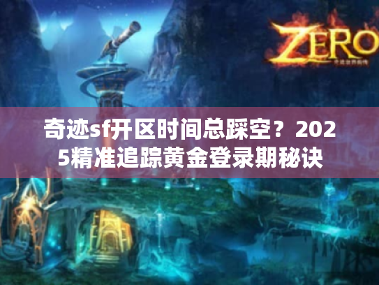 奇迹sf开区时间总踩空？2025精准追踪黄金登录期秘诀