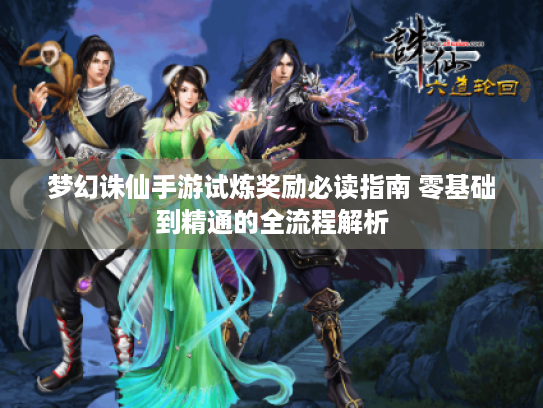 梦幻诛仙手游试炼奖励必读指南 零基础到精通的全流程解析 梦幻诛仙手游试炼奖励必读指南 零基础到精通的全流程解析