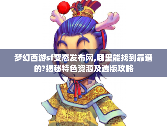 梦幻西游sf变态发布网,哪里能找到靠谱的?揭秘特色资源及选版攻略 梦幻西游sf变态发布网,哪里能找到靠谱的?揭秘特色资源及选版攻略