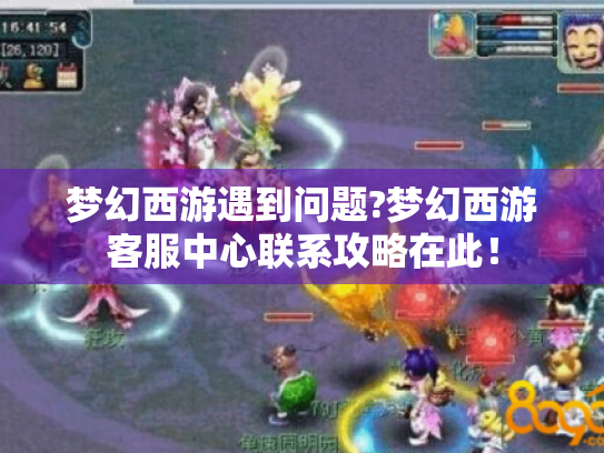 梦幻西游遇到问题?梦幻西游客服中心联系攻略在此! 梦幻西游遇到问题?梦幻西游客服中心联系攻略在此!