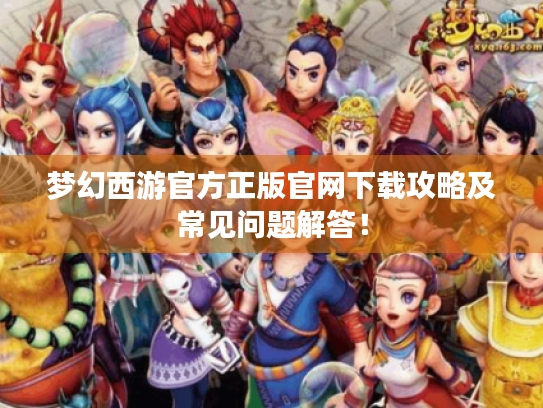 梦幻西游官方正版官网下载攻略及常见问题解答! 梦幻西游官方正版官网下载攻略及常见问题解答!