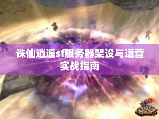 诛仙逍遥sf服务器架设与运营实战指南 诛仙逍遥sf服务器架设与运营实战指南