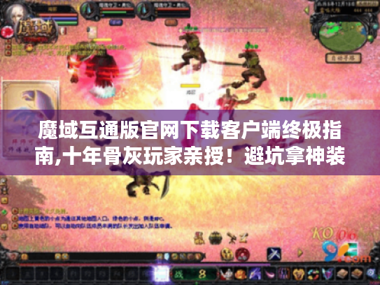 魔域互通版官网下载客户端终极指南,十年骨灰玩家亲授!避坑拿神装 魔域互通版官网下载客户端终极指南,十年骨灰玩家亲授!避坑拿神装