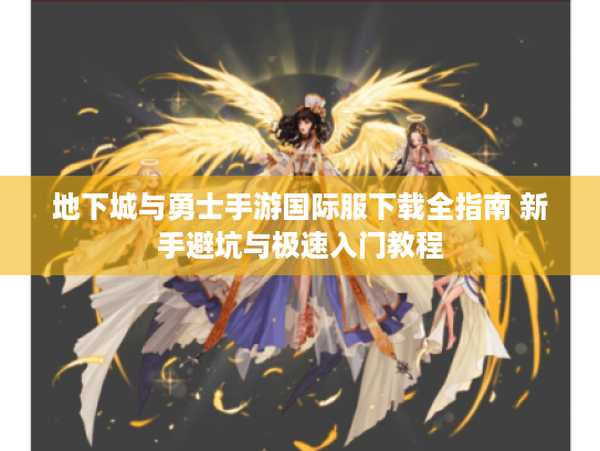 地下城与勇士手游国际服下载全指南 新手避坑与极速入门教程 地下城与勇士手游国际服下载全指南 新手避坑与极速入门教程