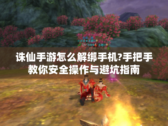 诛仙手游怎么解绑手机?手把手教你安全操作与避坑指南 诛仙手游怎么解绑手机?手把手教你安全操作与避坑指南