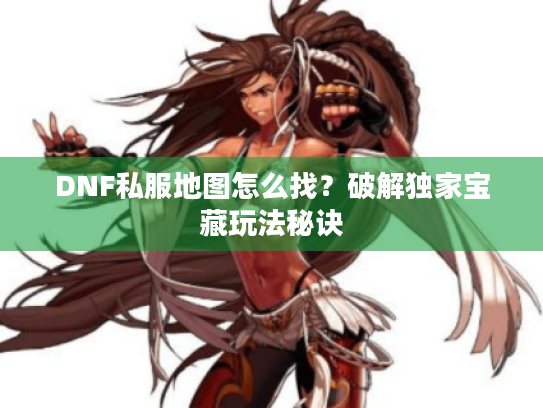 DNF私服地图怎么找?破解独家宝藏玩法秘诀 DNF私服地图怎么找?破解独家宝藏玩法秘诀