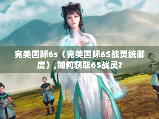 完美国际6s(完美国际6S战灵统御度),如何获取6S战灵? 完美国际6s(完美国际6S战灵统御度),如何获取6S战灵?