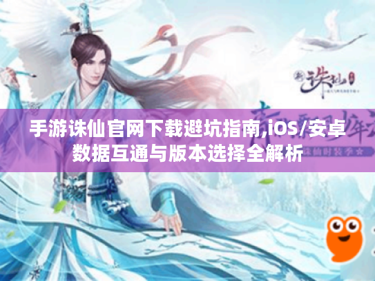 手游诛仙官网下载避坑指南,iOS/安卓数据互通与版本选择全解析 手游诛仙官网下载避坑指南,iOS/安卓数据互通与版本选择全解析