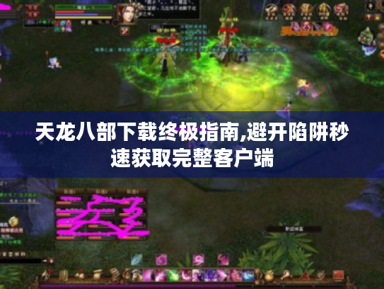 天龙八部下载终极指南,避开陷阱秒速获取完整客户端