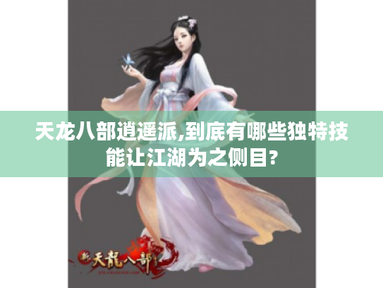 天龙八部逍遥派,到底有哪些独特技能让江湖为之侧目? 天龙八部逍遥派,到底有哪些独特技能让江湖为之侧目?