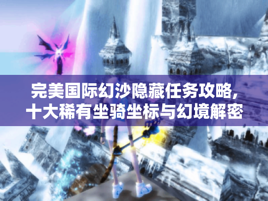 完美国际幻沙隐藏任务攻略,十大稀有坐骑坐标与幻境解密技巧 完美国际幻沙隐藏任务攻略,十大稀有坐骑坐标与幻境解密技巧