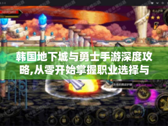 韩国地下城与勇士手游深度攻略,从零开始掌握职业选择与连招系统 韩国地下城与勇士手游深度攻略,从零开始掌握职业选择与连招系统