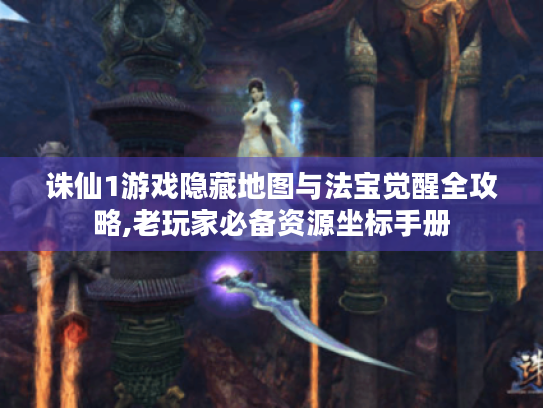 诛仙1游戏隐藏地图与法宝觉醒全攻略,老玩家必备资源坐标手册 诛仙1游戏隐藏地图与法宝觉醒全攻略,老玩家必备资源坐标手册