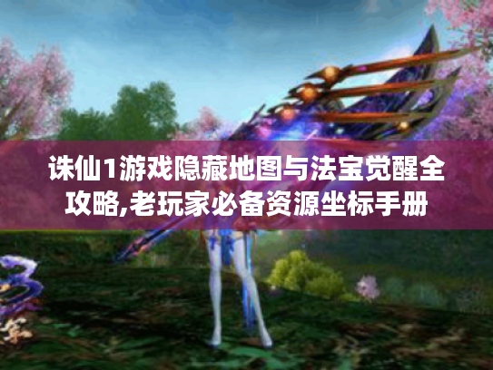 诛仙1游戏隐藏地图与法宝觉醒全攻略,老玩家必备资源坐标手册 诛仙1游戏隐藏地图与法宝觉醒全攻略,老玩家必备资源坐标手册
