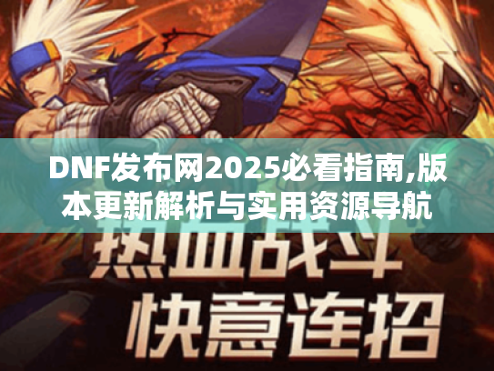 DNF发布网2025必看指南,版本更新解析与实用资源导航 DNF发布网2025必看指南,版本更新解析与实用资源导航