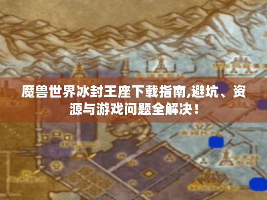 魔兽世界冰封王座下载指南,避坑、资源与游戏问题全解决! 魔兽世界冰封王座下载指南,避坑、资源与游戏问题全解决!