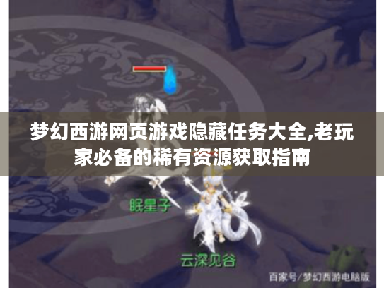梦幻西游网页游戏隐藏任务大全,老玩家必备的稀有资源获取指南 梦幻西游网页游戏隐藏任务大全,老玩家必备的稀有资源获取指南