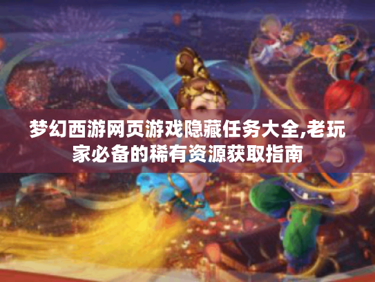 梦幻西游网页游戏隐藏任务大全,老玩家必备的稀有资源获取指南 梦幻西游网页游戏隐藏任务大全,老玩家必备的稀有资源获取指南