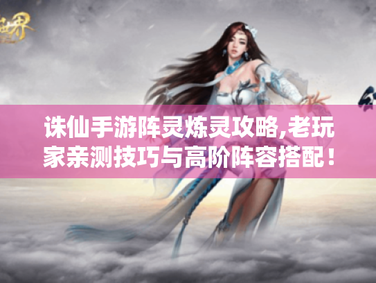 诛仙手游阵灵炼灵攻略,老玩家亲测技巧与高阶阵容搭配! 诛仙手游阵灵炼灵攻略,老玩家亲测技巧与高阶阵容搭配!