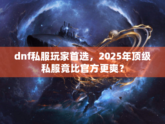 dnf私服玩家首选,2025年顶级私服竟比官方更爽? dnf私服玩家首选,2025年顶级私服竟比官方更爽?