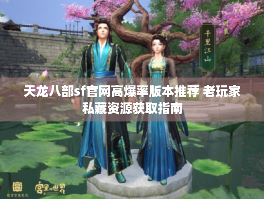 天龙八部sf官网高爆率版本推荐 老玩家私藏资源获取指南 天龙八部sf官网高爆率版本推荐 老玩家私藏资源获取指南