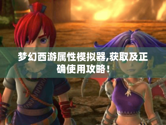 梦幻西游属性模拟器,获取及正确使用攻略! 梦幻西游属性模拟器,获取及正确使用攻略!