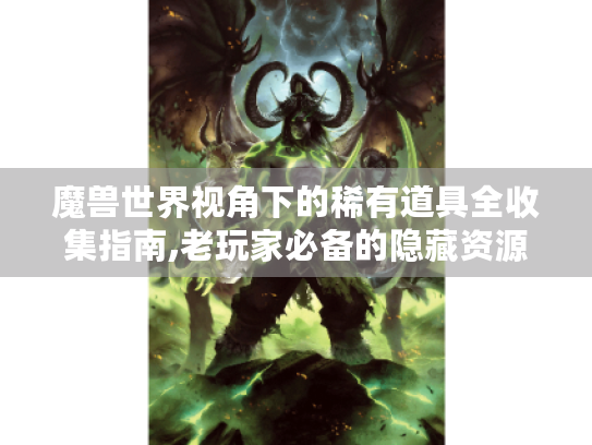 魔兽世界视角下的稀有道具全收集指南,老玩家必备的隐藏资源地图 魔兽世界视角下的稀有道具全收集指南,老玩家必备的隐藏资源地图