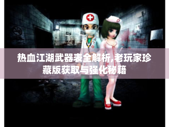 热血江湖武器表全解析,老玩家珍藏版获取与强化秘籍 热血江湖武器表全解析,老玩家珍藏版获取与强化秘籍