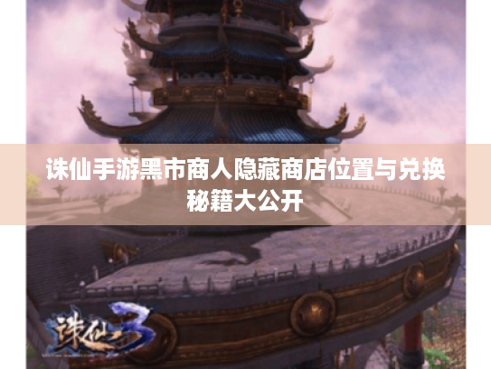 诛仙手游黑市商人隐藏商店位置与兑换秘籍大公开 诛仙手游黑市商人隐藏商店位置与兑换秘籍大公开