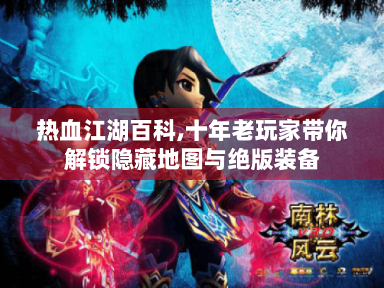 热血江湖百科,十年老玩家带你解锁隐藏地图与绝版装备