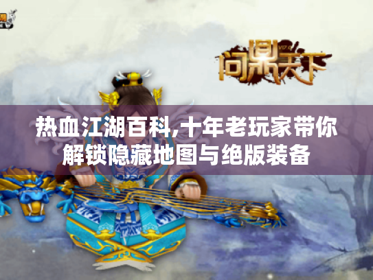 热血江湖百科,十年老玩家带你解锁隐藏地图与绝版装备