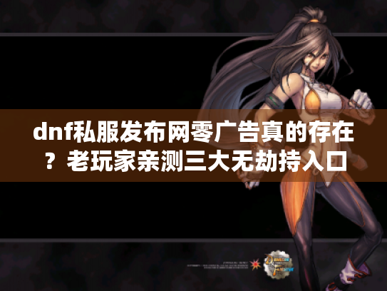 dnf私服发布网零广告真的存在?老玩家亲测三大无劫持入口 dnf私服发布网零广告真的存在?老玩家亲测三大无劫持入口