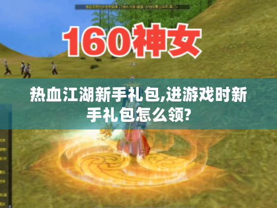 热血江湖新手礼包,进游戏时新手礼包怎么领? 热血江湖新手礼包,进游戏时新手礼包怎么领?