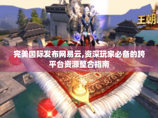 完美国际发布网易云,资深玩家必备的跨平台资源整合指南 完美国际发布网易云,资深玩家必备的跨平台资源整合指南