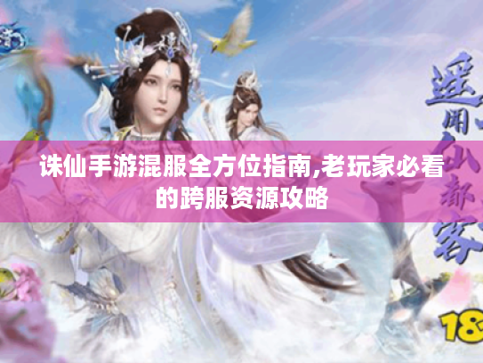 诛仙手游混服全方位指南,老玩家必看的跨服资源攻略 诛仙手游混服全方位指南,老玩家必看的跨服资源攻略