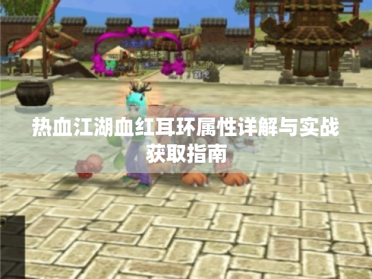 热血江湖血红耳环属性详解与实战获取指南 热血江湖血红耳环属性详解与实战获取指南
