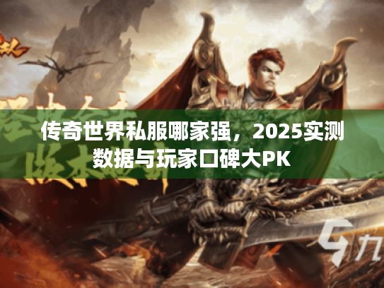 传奇世界私服哪家强，2025实测数据与玩家口碑大PK