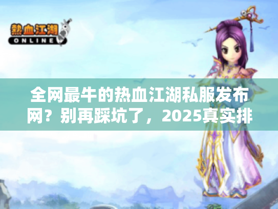 全网最牛的热血江湖私服发布网?别再踩坑了,2025真实排行大反转 全网最牛的热血江湖私服发布网?别再踩坑了,2025真实排行大反转