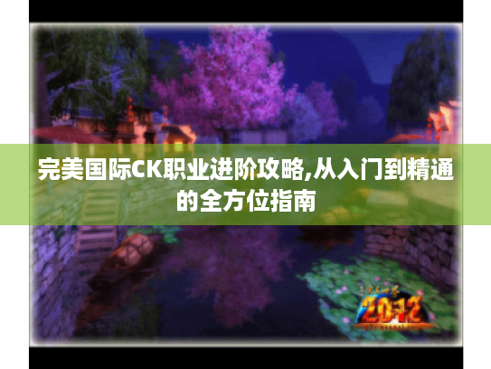 完美国际CK职业进阶攻略,从入门到精通的全方位指南 完美国际CK职业进阶攻略,从入门到精通的全方位指南