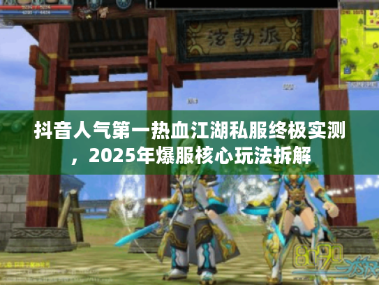 抖音人气第一热血江湖私服终极实测，2025年爆服核心玩法拆解