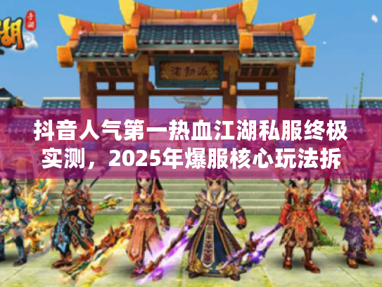 抖音人气第一热血江湖私服终极实测，2025年爆服核心玩法拆解