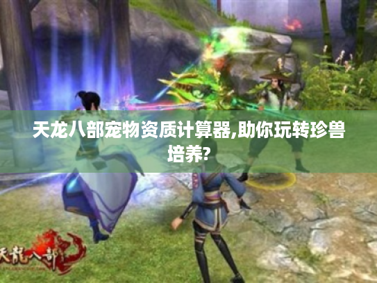 天龙八部宠物资质计算器,助你玩转珍兽培养? 天龙八部宠物资质计算器,助你玩转珍兽培养?