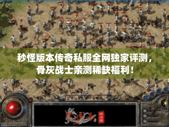 秒怪版本传奇私服全网独家评测,骨灰战士亲测稀缺福利! 秒怪版本传奇私服全网独家评测,骨灰战士亲测稀缺福利!