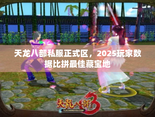 天龙八部私服正式区,2025玩家数据比拼最佳藏宝地 天龙八部私服正式区,2025玩家数据比拼最佳藏宝地