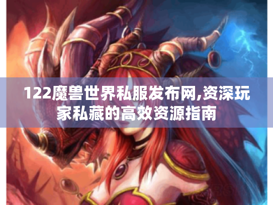 122魔兽世界私服发布网,资深玩家私藏的高效资源指南 122魔兽世界私服发布网,资深玩家私藏的高效资源指南