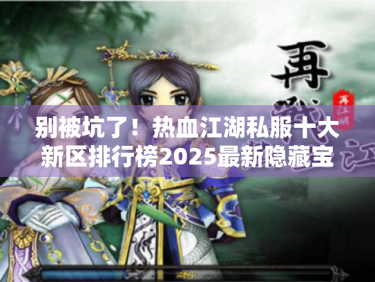 别被坑了！热血江湖私服十大新区排行榜2025最新隐藏宝藏